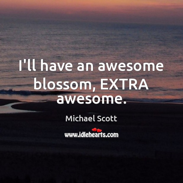 I’ll have an awesome blossom, EXTRA awesome. Michael Scott Picture Quote