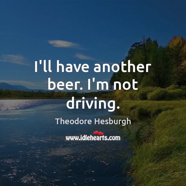 I’ll have another beer. I’m not driving. Theodore Hesburgh Picture Quote