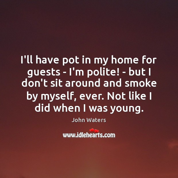 I’ll have pot in my home for guests – I’m polite! – John Waters Picture Quote