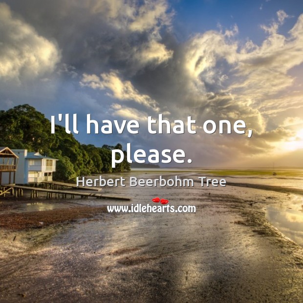 I’ll have that one, please. Herbert Beerbohm Tree Picture Quote