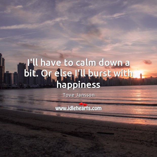 I’ll have to calm down a bit. Or else I’ll burst with happiness Tove Jansson Picture Quote