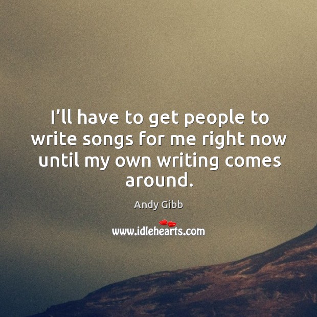 I’ll have to get people to write songs for me right now until my own writing comes around. Andy Gibb Picture Quote