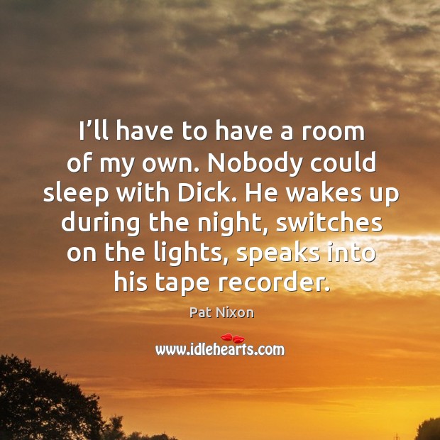 I’ll have to have a room of my own. Nobody could sleep with dick. Pat Nixon Picture Quote