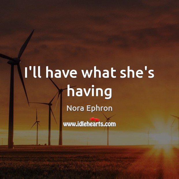 I’ll have what she’s having Nora Ephron Picture Quote
