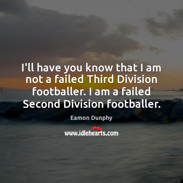 I’ll have you know that I am not a failed Third Division Eamon Dunphy Picture Quote