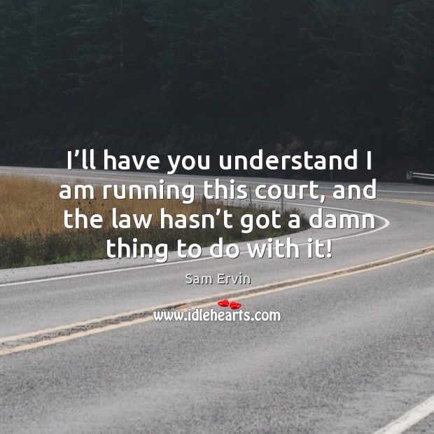 I’ll have you understand I am running this court, and the law hasn’t got a damn thing to do with it! Sam Ervin Picture Quote