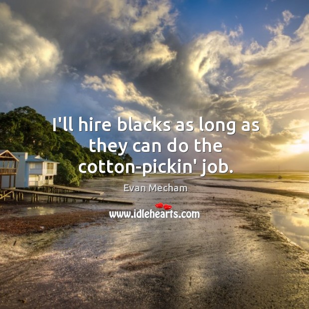 I’ll hire blacks as long as they can do the cotton-pickin’ job. Image