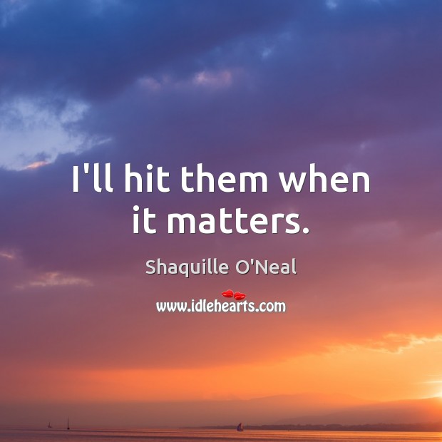 I’ll hit them when it matters. Shaquille O’Neal Picture Quote