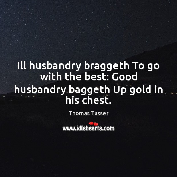 Ill husbandry braggeth To go with the best: Good husbandry baggeth Up gold in his chest. 
