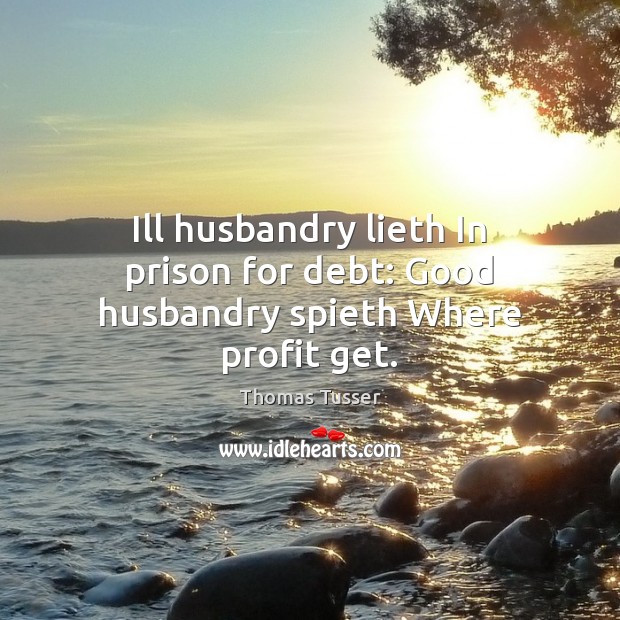 Ill husbandry lieth In prison for debt: Good husbandry spieth Where profit get. Image