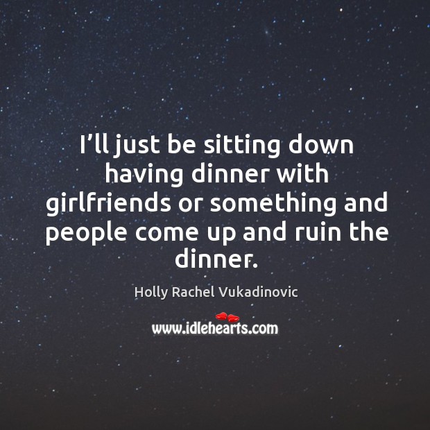 I’ll just be sitting down having dinner with girlfriends or something and people come up and ruin the dinner. Holly Rachel Vukadinovic Picture Quote