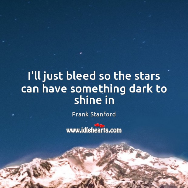 I’ll just bleed so the stars can have something dark to shine in Frank Stanford Picture Quote