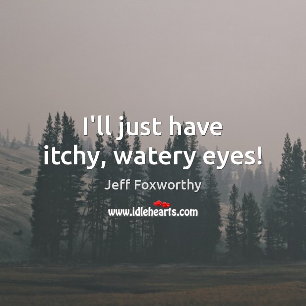 I’ll just have itchy, watery eyes! Jeff Foxworthy Picture Quote