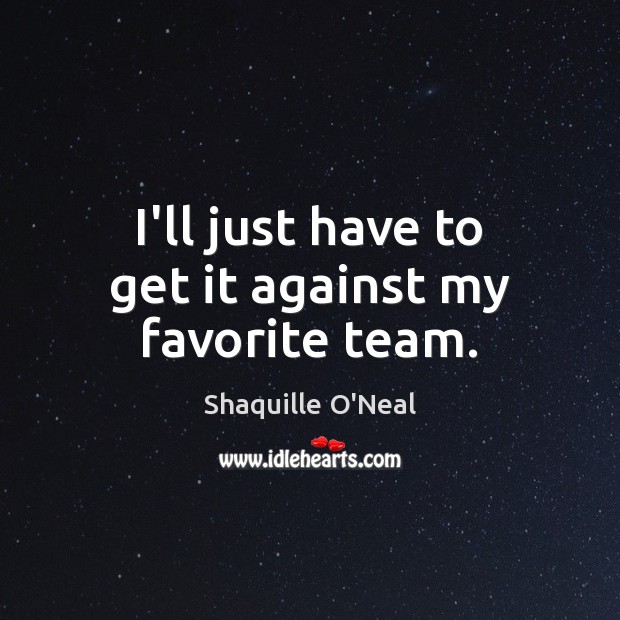 I’ll just have to get it against my favorite team. Shaquille O’Neal Picture Quote