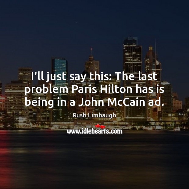 I’ll just say this: The last problem Paris Hilton has is being in a John McCain ad. Rush Limbaugh Picture Quote