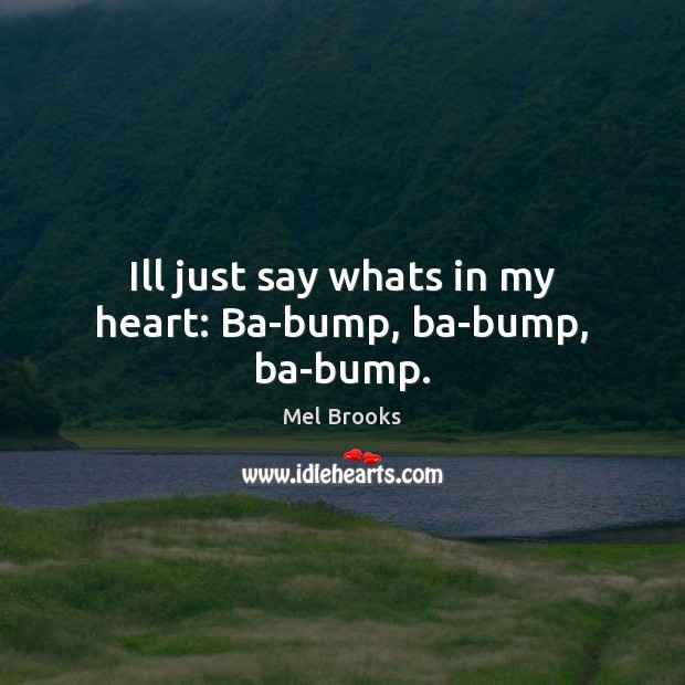 Ill just say whats in my heart: Ba-bump, ba-bump, ba-bump. Image