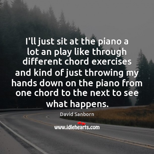 I’ll just sit at the piano a lot an play like through David Sanborn Picture Quote
