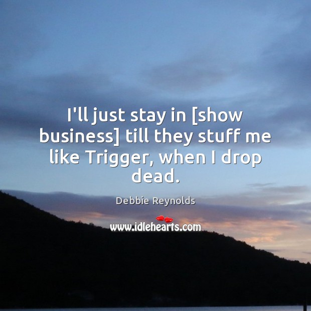 I’ll just stay in [show business] till they stuff me like Trigger, when I drop dead. Debbie Reynolds Picture Quote