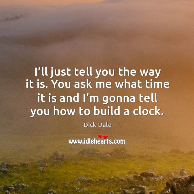 I’ll just tell you the way it is. You ask me what time it is and I’m gonna tell you how to build a clock. Image