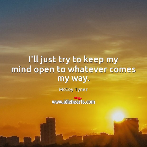 I’ll just try to keep my mind open to whatever comes my way. McCoy Tyner Picture Quote