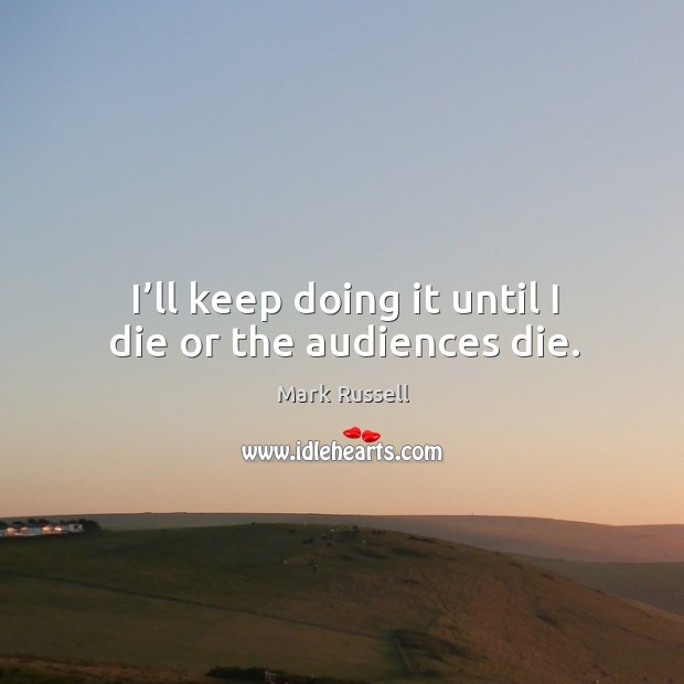 I’ll keep doing it until I die or the audiences die. Mark Russell Picture Quote