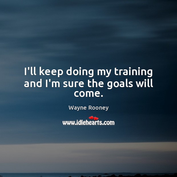 I’ll keep doing my training and I’m sure the goals will come. Wayne Rooney Picture Quote