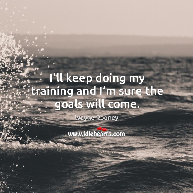 I’ll keep doing my training and I’m sure the goals will come. Wayne Rooney Picture Quote