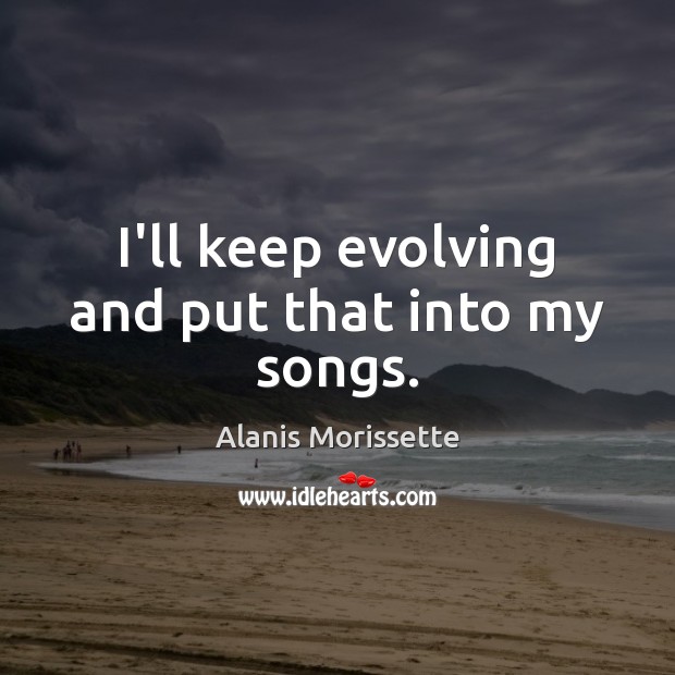 I’ll keep evolving and put that into my songs. Alanis Morissette Picture Quote