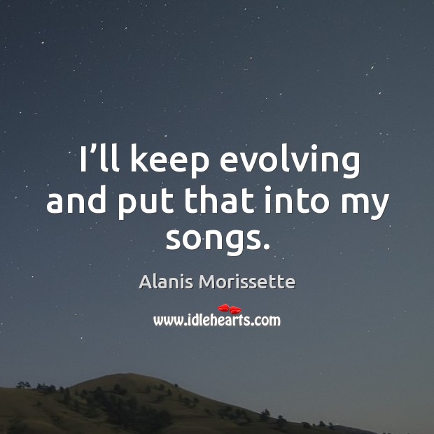 I’ll keep evolving and put that into my songs. Alanis Morissette Picture Quote