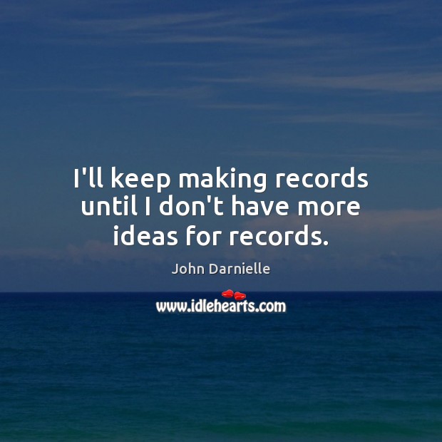 I’ll keep making records until I don’t have more ideas for records. 