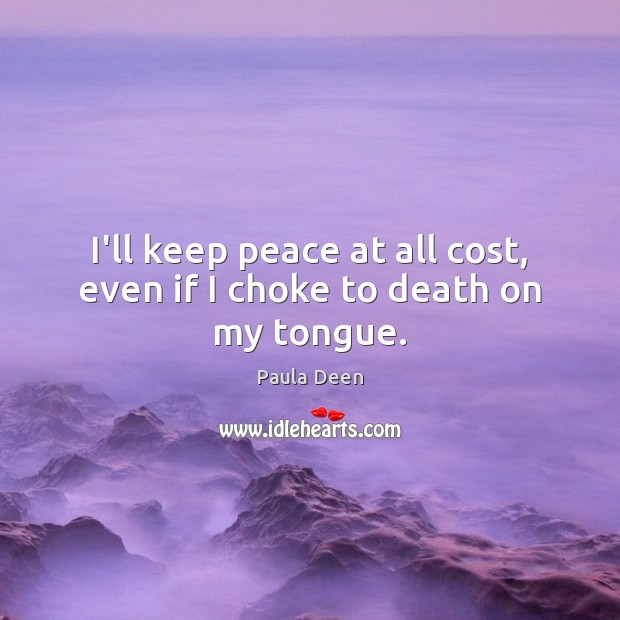 I’ll keep peace at all cost, even if I choke to death on my tongue. Image