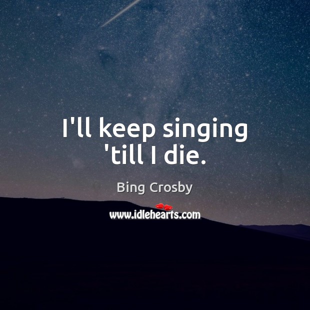 I’ll keep singing ’till I die. Bing Crosby Picture Quote