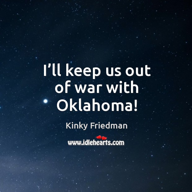 I’ll keep us out of war with oklahoma! Kinky Friedman Picture Quote