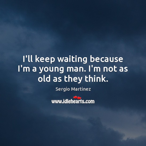 I’ll keep waiting because I’m a young man. I’m not as old as they think. Sergio Martinez Picture Quote