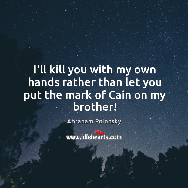 I’ll kill you with my own hands rather than let you put the mark of Cain on my brother! Image