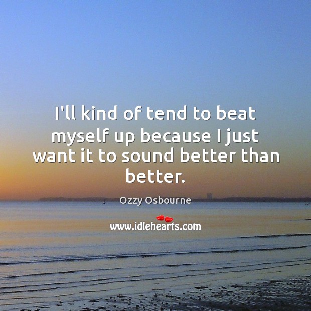 I’ll kind of tend to beat myself up because I just want it to sound better than better. Ozzy Osbourne Picture Quote