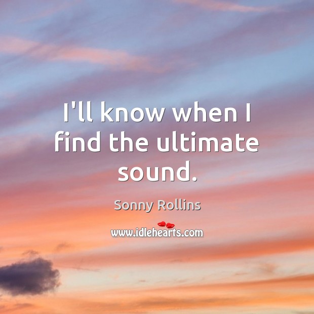 I’ll know when I find the ultimate sound. Sonny Rollins Picture Quote