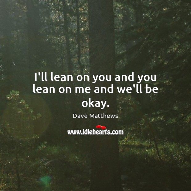 I’ll lean on you and you lean on me and we’ll be okay. Dave Matthews Picture Quote
