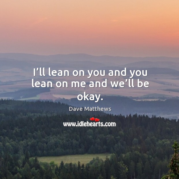 I’ll lean on you and you lean on me and we’ll be okay. Dave Matthews Picture Quote