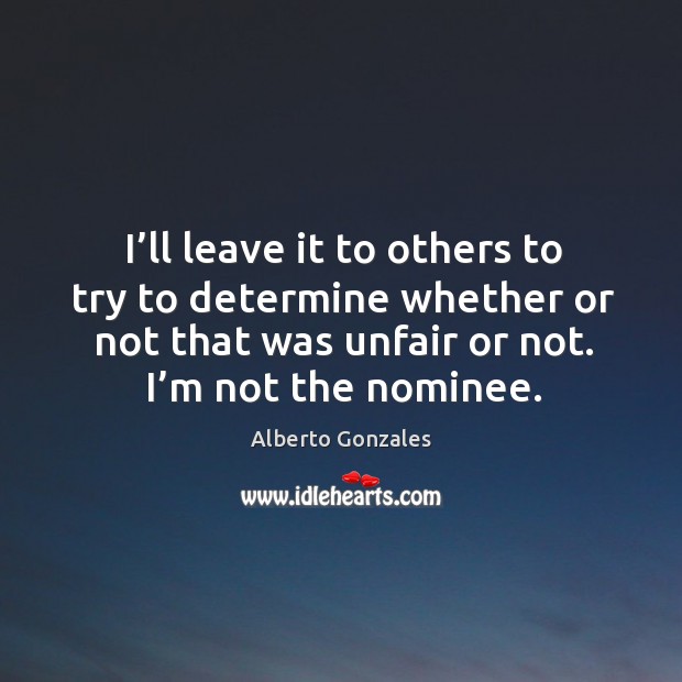 I’ll leave it to others to try to determine whether or not that was unfair or not. Alberto Gonzales Picture Quote