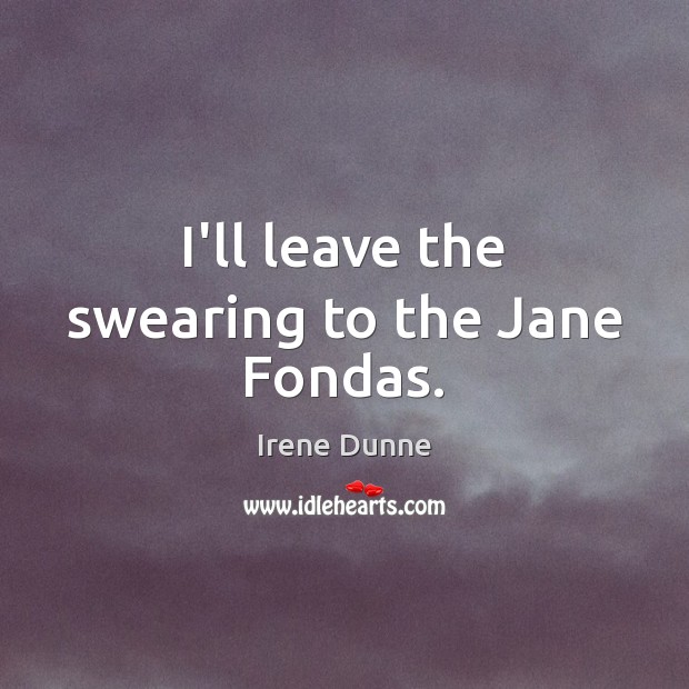 I’ll leave the swearing to the Jane Fondas. Irene Dunne Picture Quote