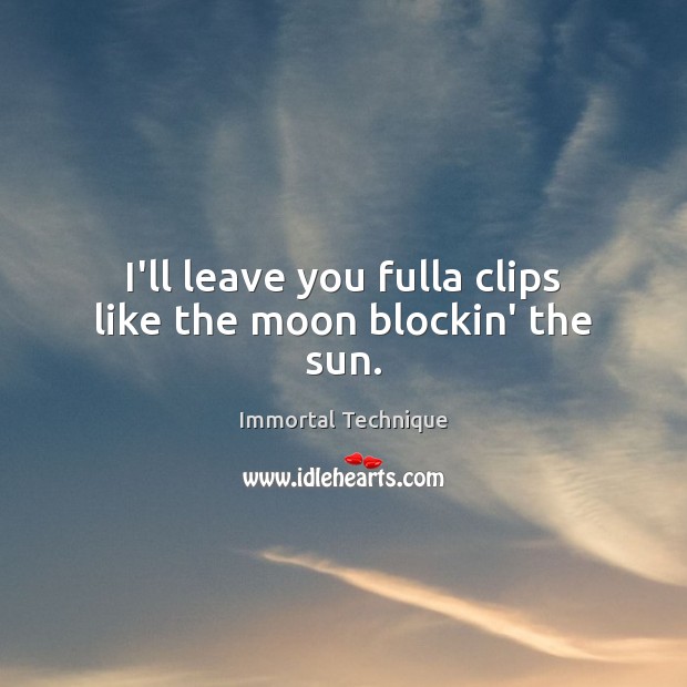 I’ll leave you fulla clips like the moon blockin’ the sun. Immortal Technique Picture Quote
