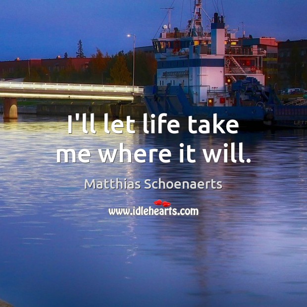 I’ll let life take me where it will. Matthias Schoenaerts Picture Quote