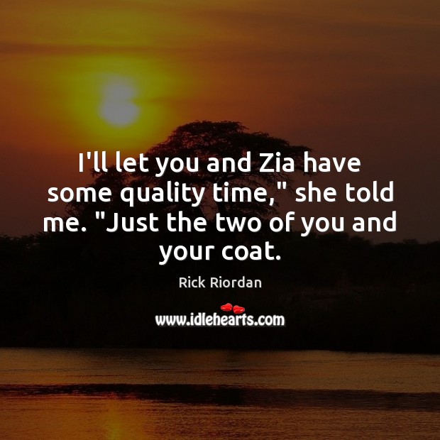 I’ll let you and Zia have some quality time,” she told me. “ 