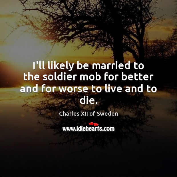 I’ll likely be married to the soldier mob for better and for worse to live and to die. Charles XII of Sweden Picture Quote