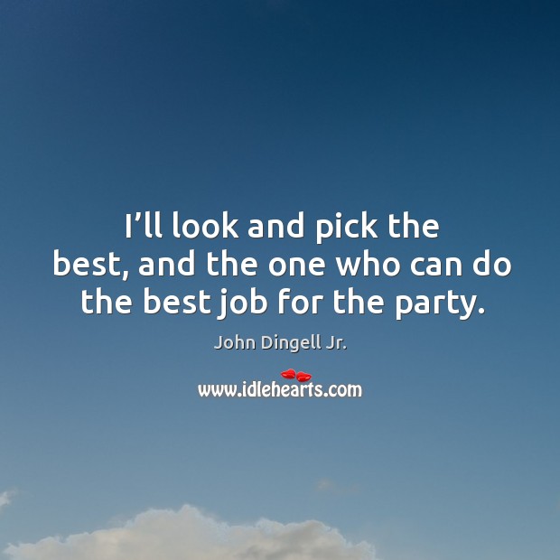 I’ll look and pick the best, and the one who can do the best job for the party. Image
