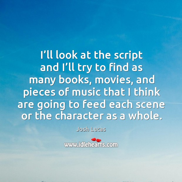 I’ll look at the script and I’ll try to find as many books, movies, and pieces of music that 
