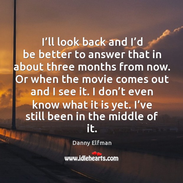 I’ll look back and I’d be better to answer that in about three months from now. Danny Elfman Picture Quote