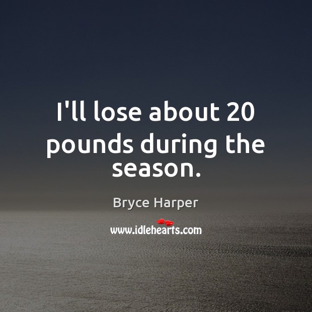 I’ll lose about 20 pounds during the season. Bryce Harper Picture Quote