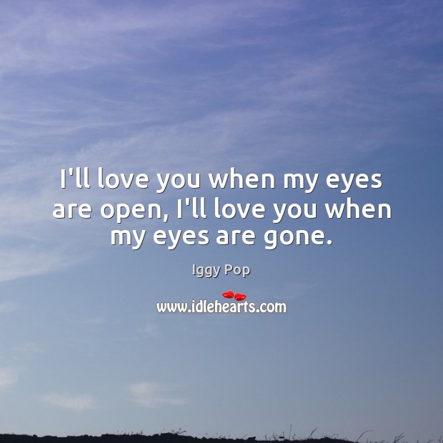 I’ll love you when my eyes are open, I’ll love you when my eyes are gone. Iggy Pop Picture Quote